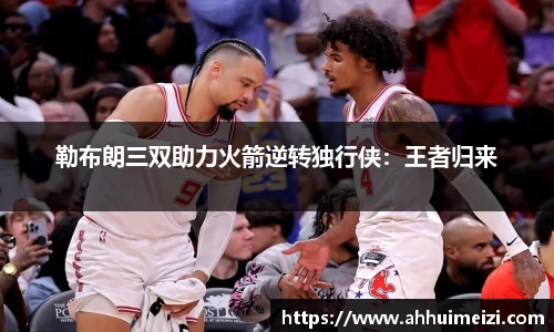 勒布朗三双助力火箭逆转独行侠：王者归来